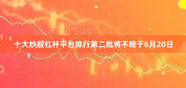 十大炒股杠杆平台排行第二批将不晚于6月20日