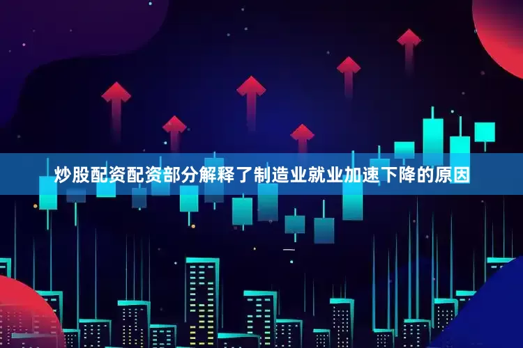 炒股配资配资部分解释了制造业就业加速下降的原因
