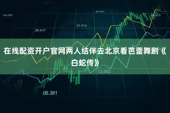 在线配资开户官网两人结伴去北京看芭蕾舞剧《白蛇传》