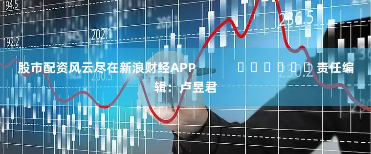 股市配资风云尽在新浪财经APP            						责任编辑：卢昱君