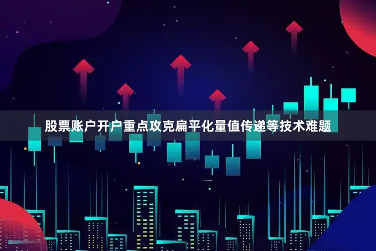 股票账户开户重点攻克扁平化量值传递等技术难题