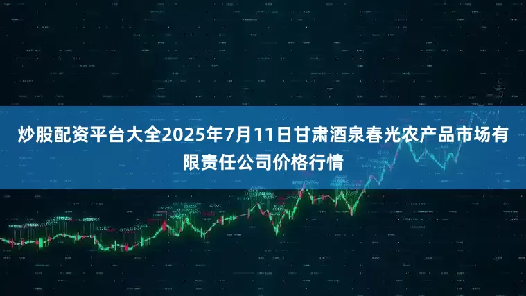 炒股配资平台大全2025年7月11日甘肃酒泉春光农产品市场有限责任公司价格行情