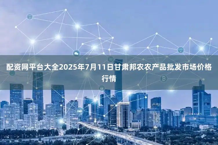 配资网平台大全2025年7月11日甘肃邦农农产品批发市场价格行情
