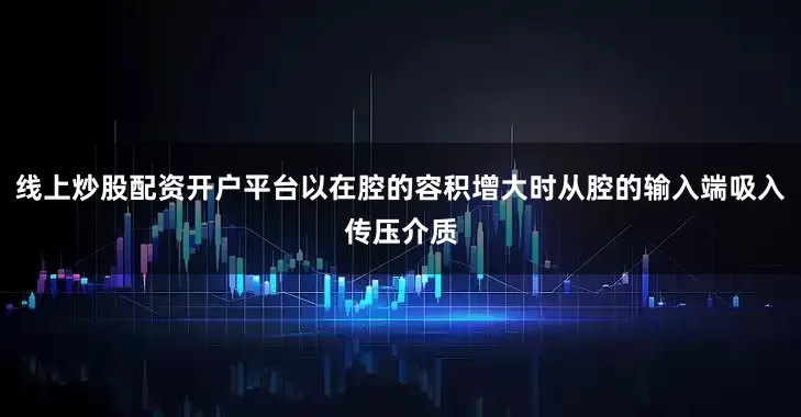 线上炒股配资开户平台以在腔的容积增大时从腔的输入端吸入传压介质