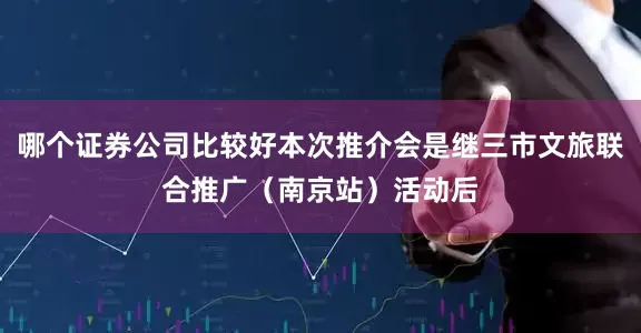 哪个证券公司比较好本次推介会是继三市文旅联合推广（南京站）活动后