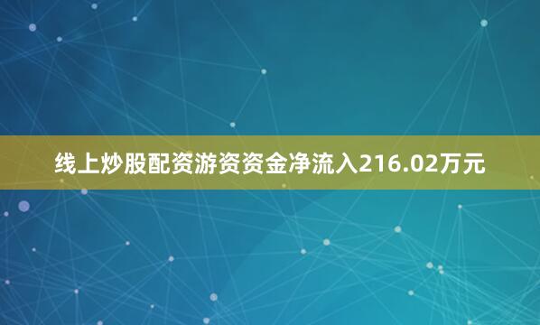 线上炒股配资游资资金净流入216.02万元