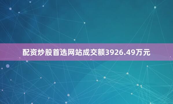 配资炒股首选网站成交额3926.49万元