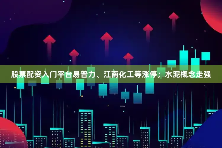 股票配资入门平台易普力、江南化工等涨停；水泥概念走强
