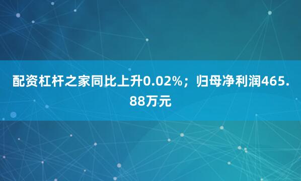 配资杠杆之家同比上升0.02%；归母净利润465.88万元