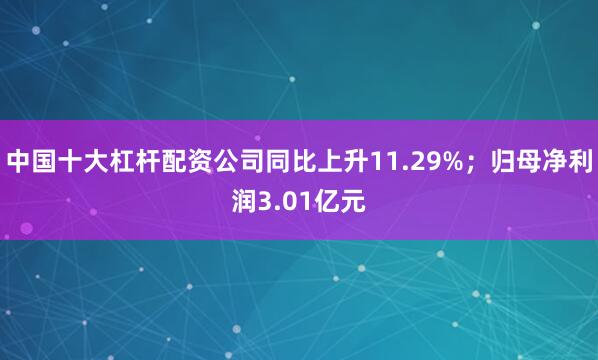 中国十大杠杆配资公司同比上升11.29%；归母净利润3.01亿元