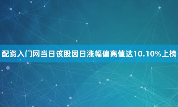 配资入门网当日该股因日涨幅偏离值达10.10%上榜