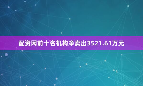 配资网前十名机构净卖出3521.61万元