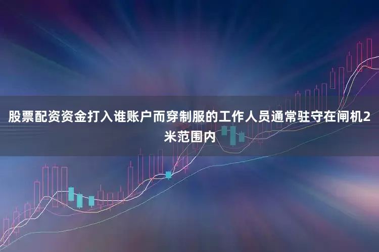 股票配资资金打入谁账户而穿制服的工作人员通常驻守在闸机2米范围内