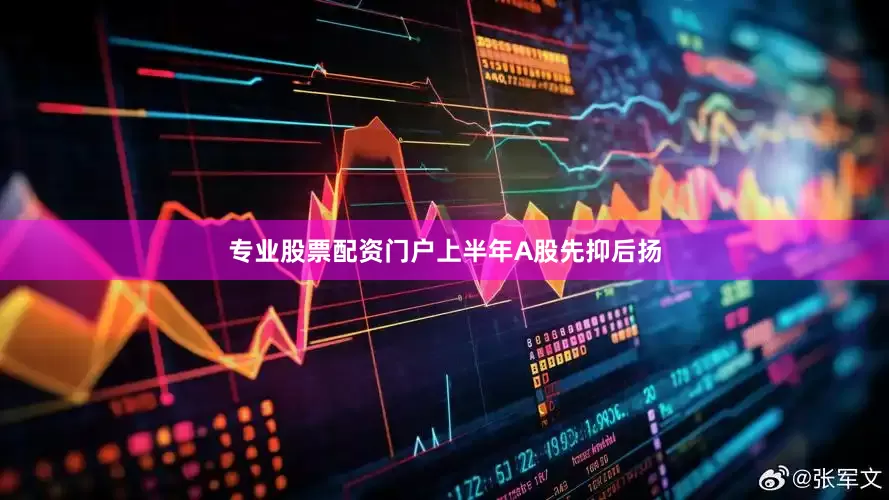 专业股票配资门户　　上半年A股先抑后扬
