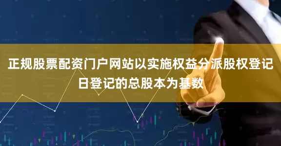 正规股票配资门户网站以实施权益分派股权登记日登记的总股本为基数