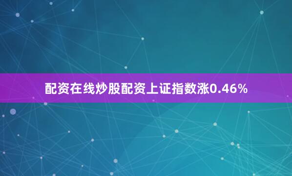 配资在线炒股配资上证指数涨0.46%