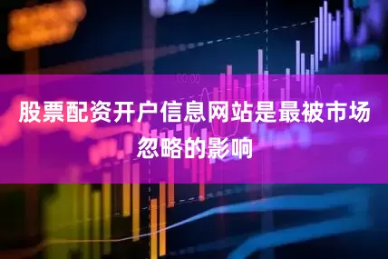 股票配资开户信息网站是最被市场忽略的影响