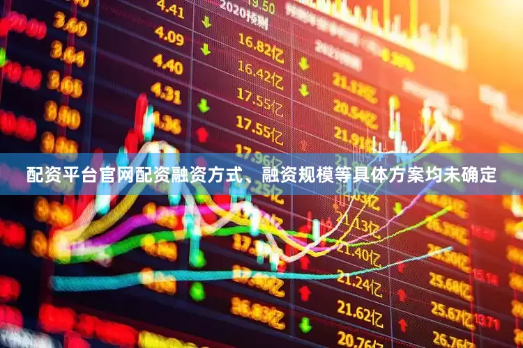 配资平台官网配资融资方式、融资规模等具体方案均未确定