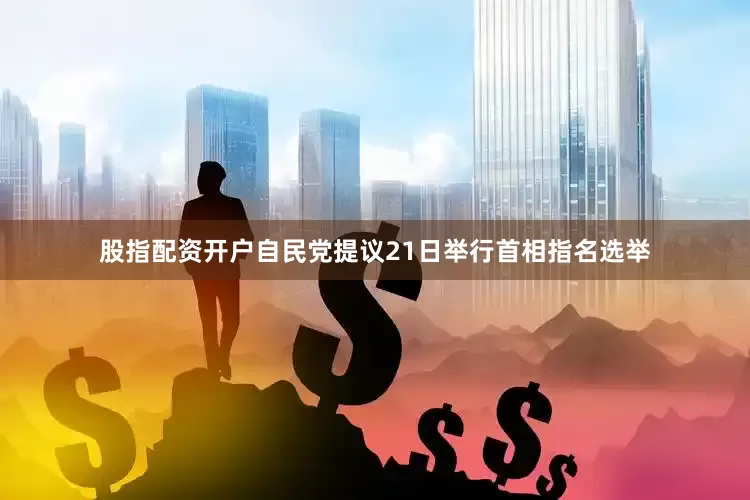 股指配资开户自民党提议21日举行首相指名选举