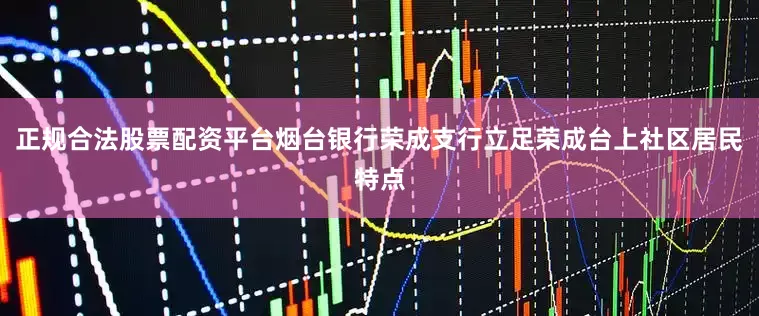 正规合法股票配资平台烟台银行荣成支行立足荣成台上社区居民特点
