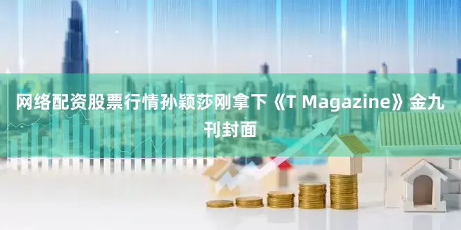 网络配资股票行情孙颖莎刚拿下《T Magazine》金九刊封面