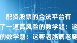 配资股票的合法平台有什么就成了一道高风险的数学题：这帮老胳膊老腿
