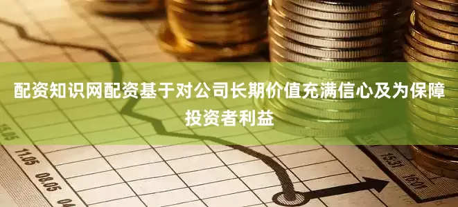 配资知识网配资基于对公司长期价值充满信心及为保障投资者利益