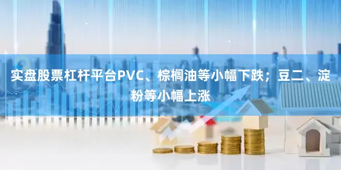 实盘股票杠杆平台PVC、棕榈油等小幅下跌；豆二、淀粉等小幅上涨