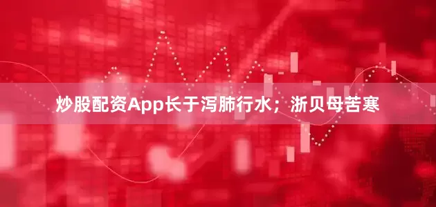 炒股配资App长于泻肺行水；浙贝母苦寒