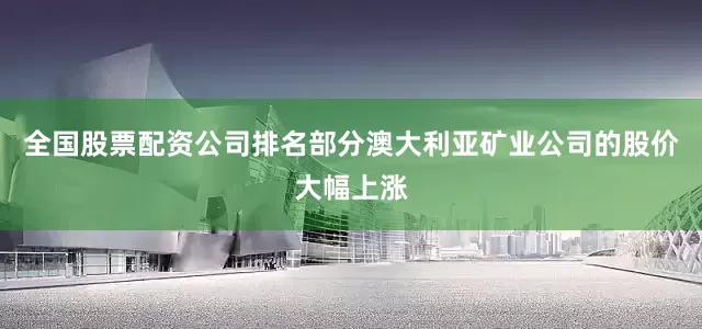 全国股票配资公司排名部分澳大利亚矿业公司的股价大幅上涨