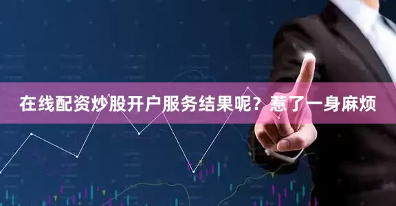在线配资炒股开户服务结果呢？惹了一身麻烦